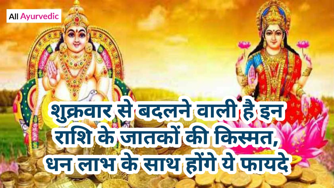 शुक्रवार से बदलने वाली है इन 8 राशि के जातकों की किस्मत, धन लाभ के साथ होंगे ये फायदे